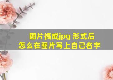 图片搞成jpg 形式后 怎么在图片写上自己名字